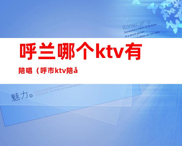 呼兰哪个ktv有陪唱（呼市ktv陪唱哪家最好）