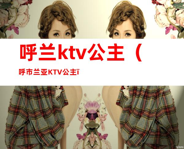 呼兰ktv公主（呼市兰亚KTV公主）