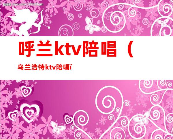 呼兰ktv陪唱（乌兰浩特ktv陪唱）