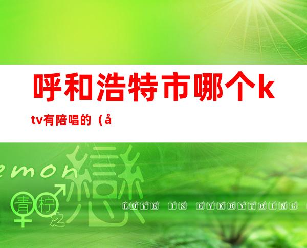 呼和浩特市哪个ktv有陪唱的（呼和浩特市哪个ktv有陪唱的地方）