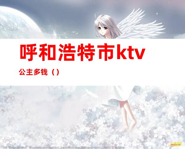 呼和浩特市ktv公主多钱（）