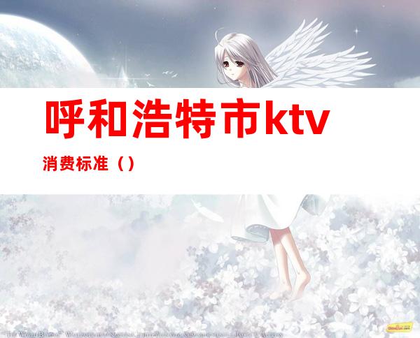 呼和浩特市ktv消费标准（）