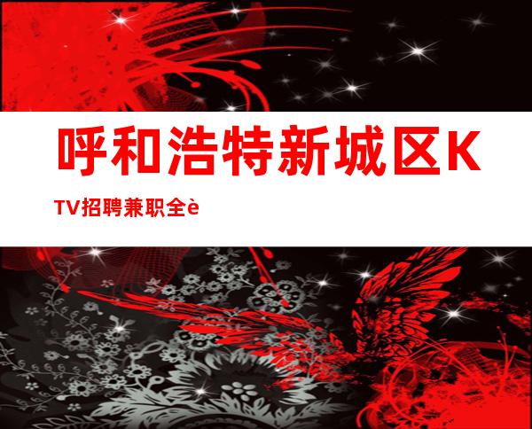 呼和浩特新城区KTV招聘兼职全职服务员平台-不抽-无费用-无