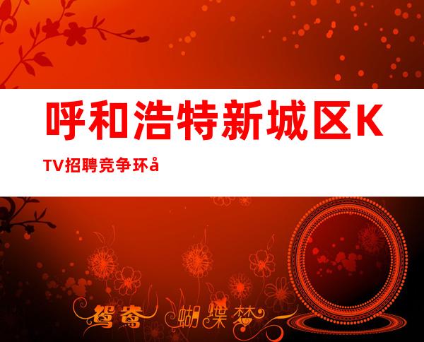 呼和浩特新城区KTV招聘=竞争环境需要良性的