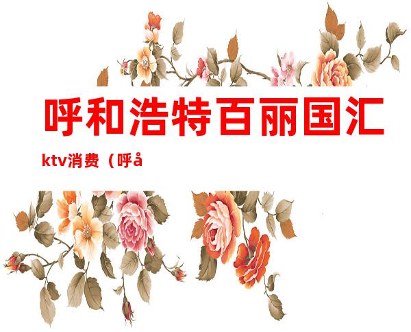 呼和浩特百丽国汇ktv消费（呼和浩特高端KTV）