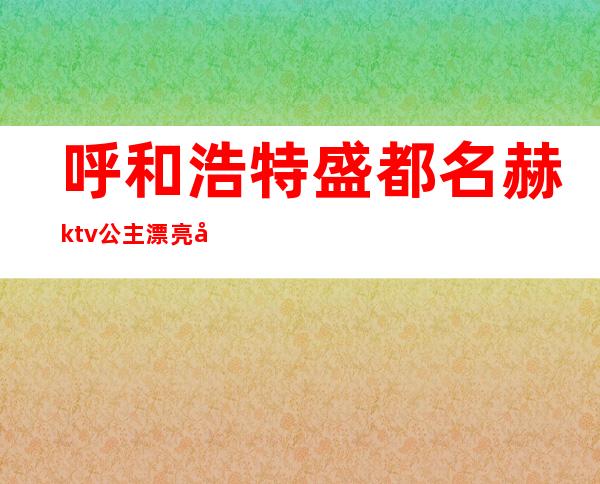 呼和浩特盛都名赫ktv公主漂亮吗（呼和浩特有公主的ktv）