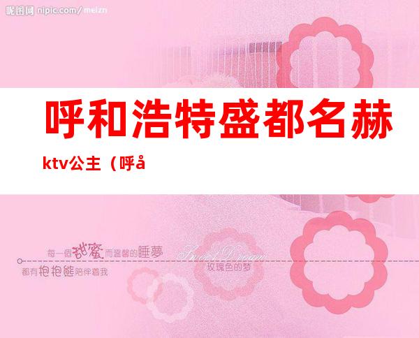 呼和浩特盛都名赫ktv公主（呼和浩特有公主的ktv）