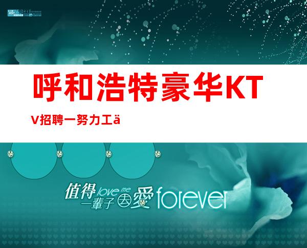 呼和浩特豪华KTV招聘一努力工作总会是好的