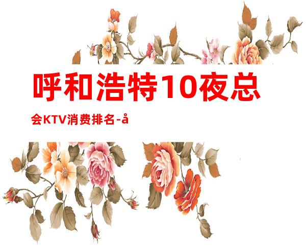 呼和浩特10夜总会KTV消费排名-好玩的10夜总会KTV消费 – 温州洞头商务KTV