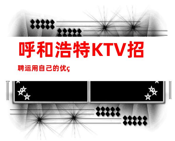 呼和浩特KTV招聘=运用自己的优点才是关键