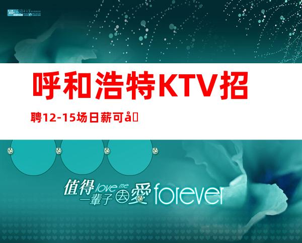 呼和浩特KTV招聘12-15场日薪可兼职【客源稳定好上班】
