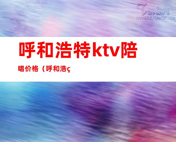 呼和浩特ktv陪唱价格（呼和浩特歌厅陪唱价格）