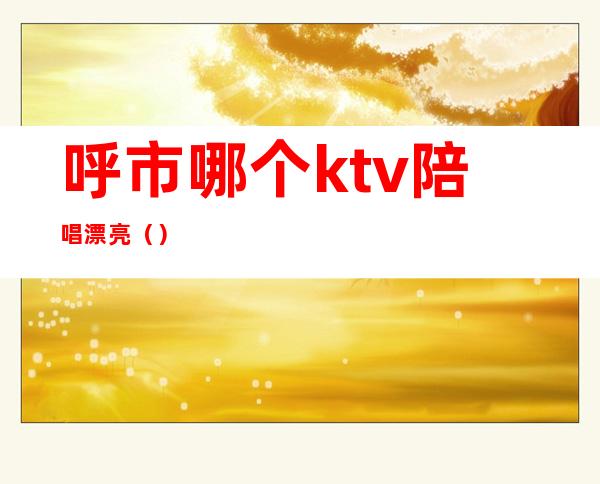 呼市哪个ktv陪唱漂亮（）