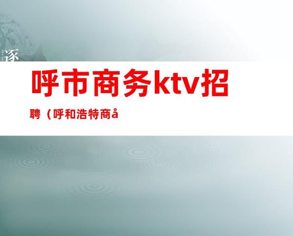 呼市商务ktv招聘（呼和浩特商务KTV会所招聘）