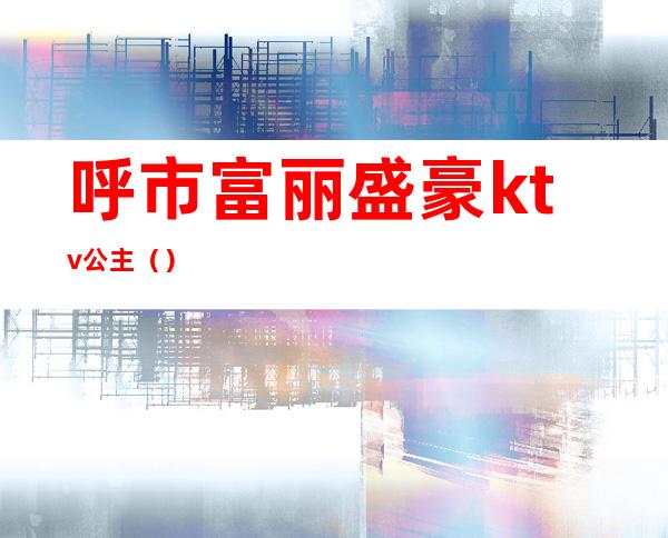 呼市富丽盛豪ktv公主（）