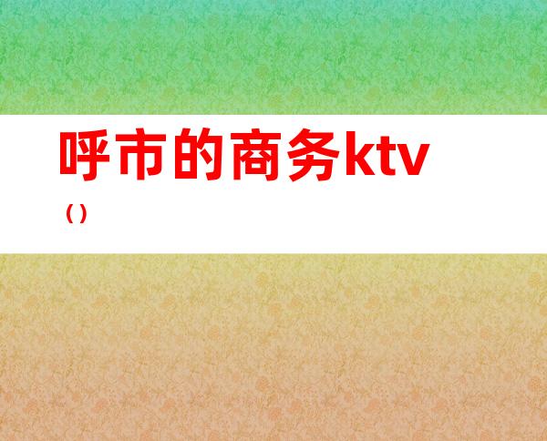 呼市的商务ktv（）