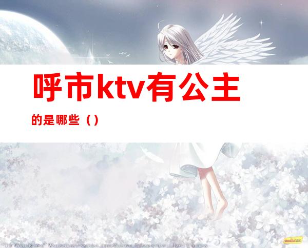 呼市ktv有公主的是哪些（）