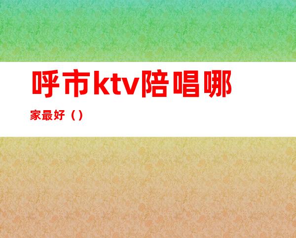 呼市ktv陪唱哪家最好（）