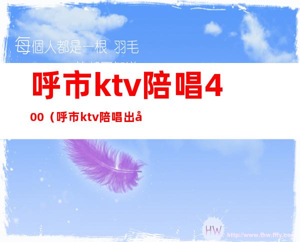 呼市ktv陪唱400（呼市ktv陪唱出台价位）