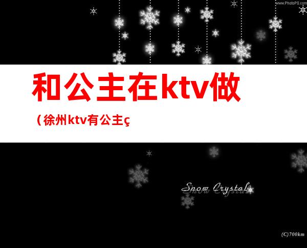 和公主在ktv做（徐州ktv有公主的有哪些）