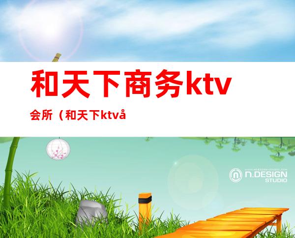 和天下商务ktv会所（和天下ktv在哪个位置）