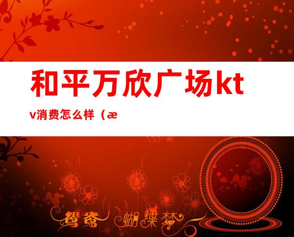 和平万欣广场ktv消费怎么样（欢乐汇KTV怎么样）