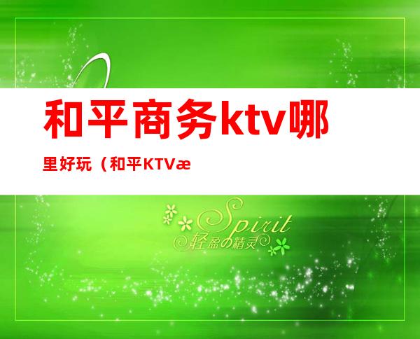 和平商务ktv哪里好玩（和平KTV有哪些）