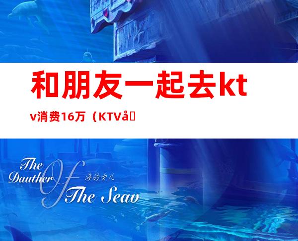 和朋友一起去ktv消费16万（KTV四个人消费了一万）