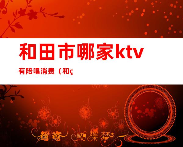 和田市哪家ktv有陪唱消费（和田ktv价位）