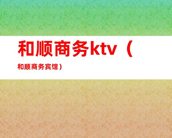 和顺商务ktv（和顺商务宾馆）