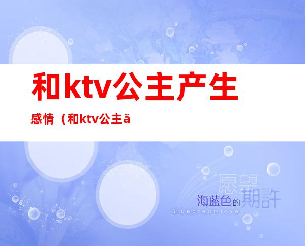 和ktv公主产生感情（和ktv公主产生感情怎么办）