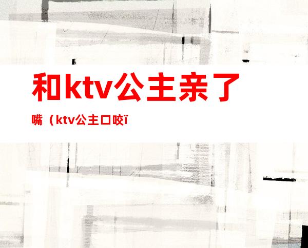 和ktv公主亲了嘴（ktv公主口咬）