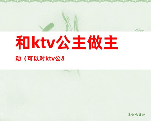 和ktv公主做主动（可以对ktv公主干什么）