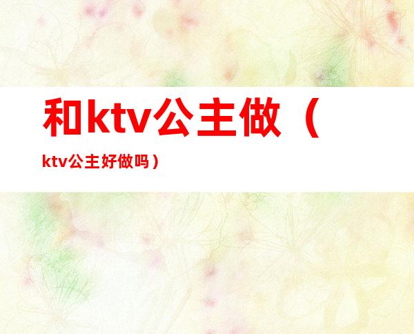 和ktv公主做（ktv公主好做吗）