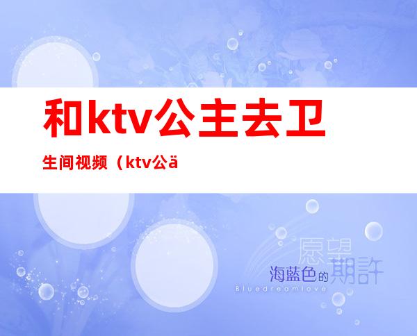 和ktv公主去卫生间视频（ktv公主总去卫生间）