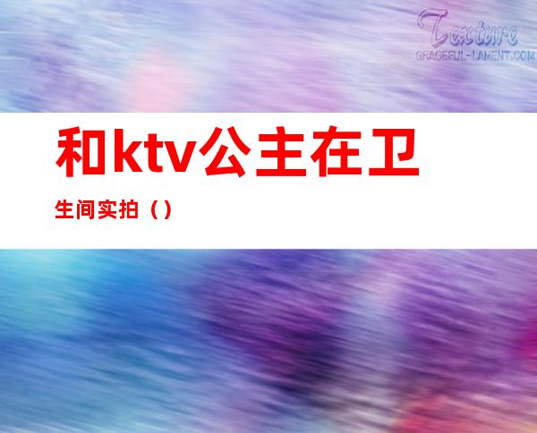 和ktv公主在卫生间实拍（）