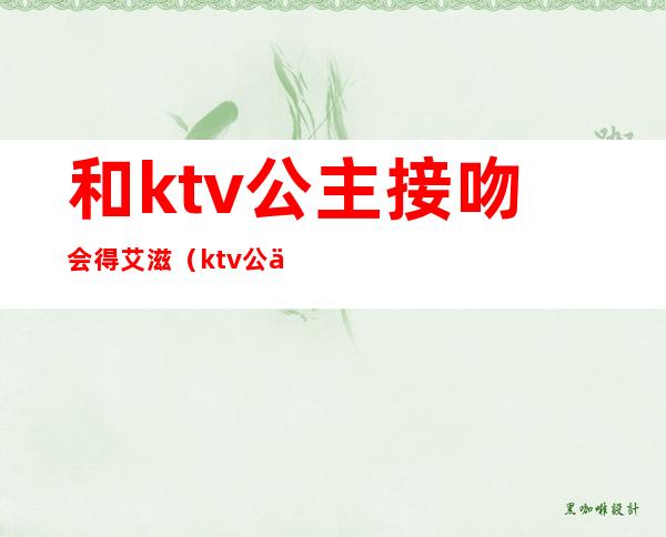 和ktv公主接吻会得艾滋（ktv公主有多少的艾滋病的）