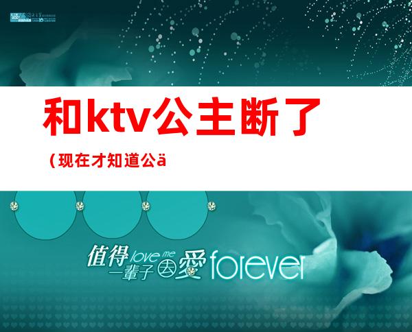 和ktv公主断了（现在才知道公主都在KTV）