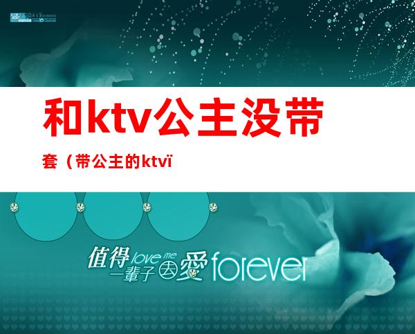 和ktv公主没带套（带公主的ktv）