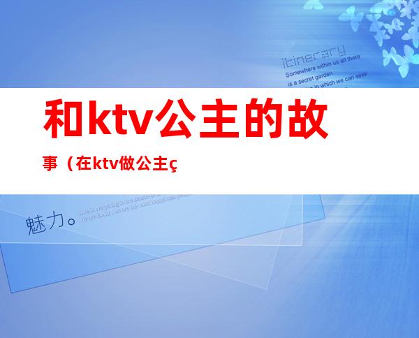 和ktv公主的故事（在ktv做公主的经历）