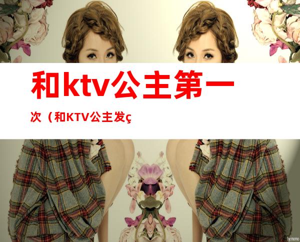 和ktv公主第一次（和KTV公主发生）