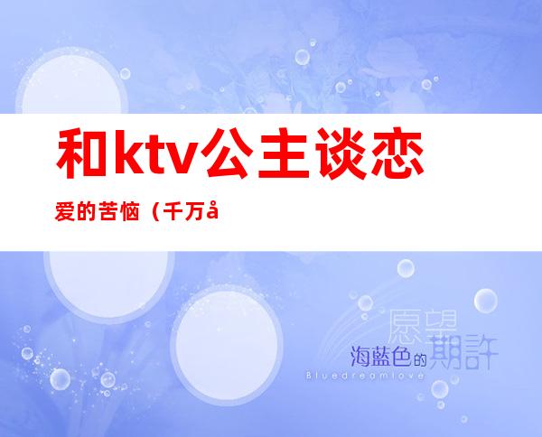 和ktv公主谈恋爱的苦恼（千万别和ktv公主谈恋爱）