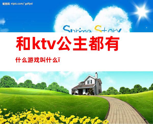 和ktv公主都有什么游戏叫什么（ktv叫公主可以玩什么游戏）