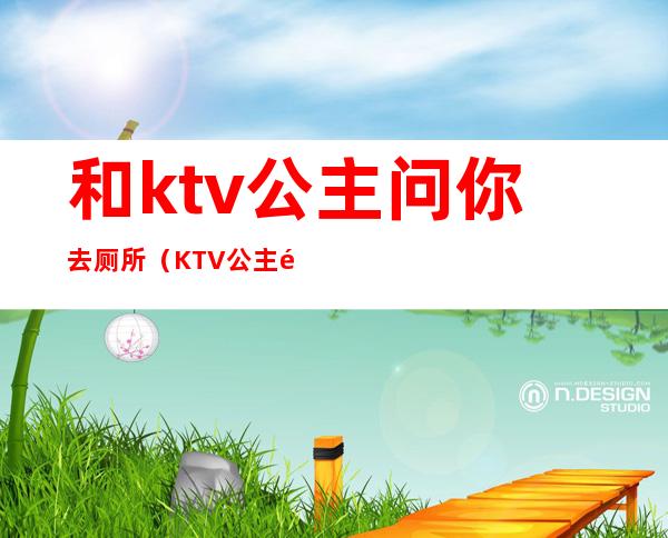 和ktv公主问你去厕所（KTV公主问需要一块去厕所吗）