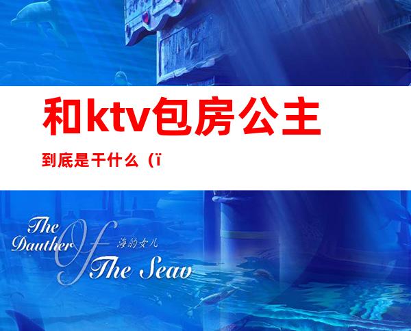 和ktv包房公主到底是干什么（）