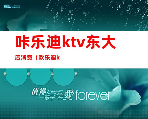 咔乐迪ktv东大店消费（欢乐迪ktv东关店）