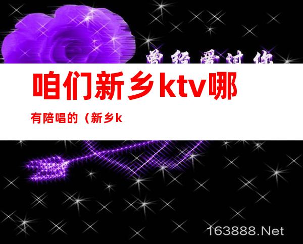 咱们新乡ktv哪有陪唱的（新乡ktv陪唱）