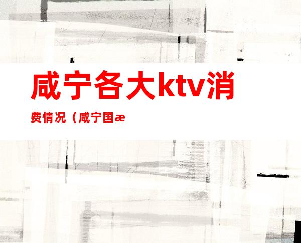 咸宁各大ktv消费情况（咸宁国汇ktv）