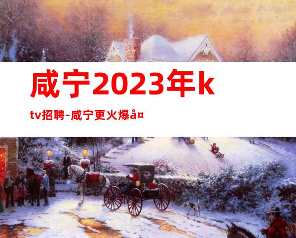 咸宁2023年ktv招聘-咸宁更火爆夜总会兼职服务生直聘信息