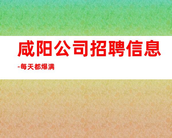 咸阳公司招聘信息-每天都爆满